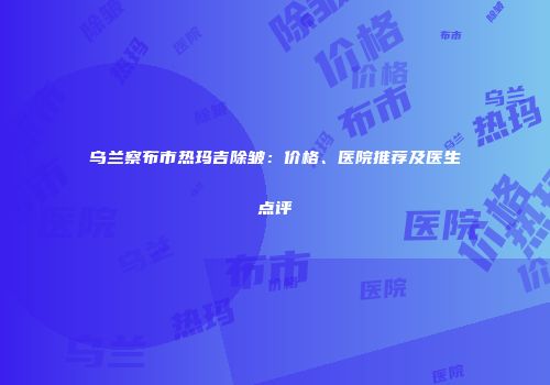 乌兰察布市热玛吉除皱：价格、医院推荐及医生点评