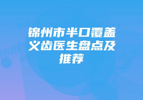 锦州市半口覆盖义齿医生盘点及推荐