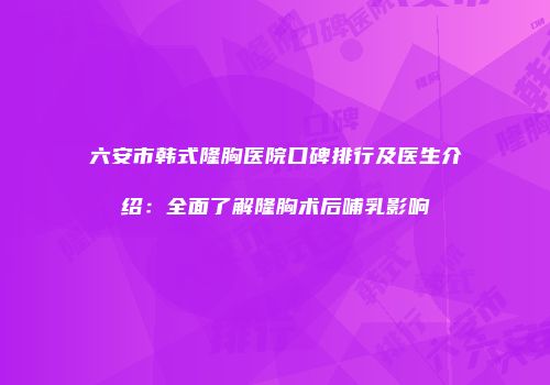 六安市韩式隆胸医院口碑排行及医生介绍：全面了解隆胸术后哺乳影响
