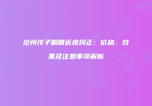 沧州孩子眼睛近视纠正：价格、效果及注意事项解析