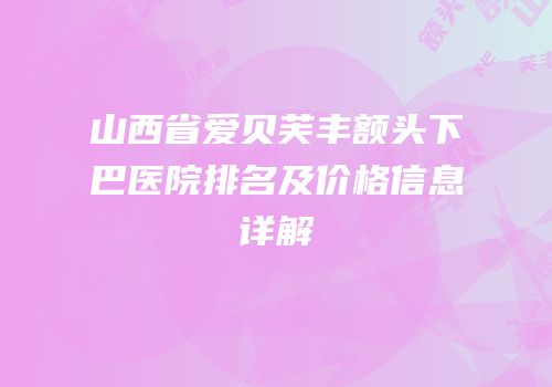 山西省爱贝芙丰额头下巴医院排名及价格信息详解