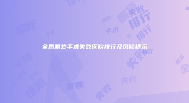 全国眼袋手术失败医院排行及风险提示