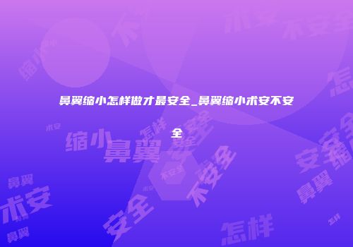 鼻翼缩小怎样做才最安全_鼻翼缩小术安不安全