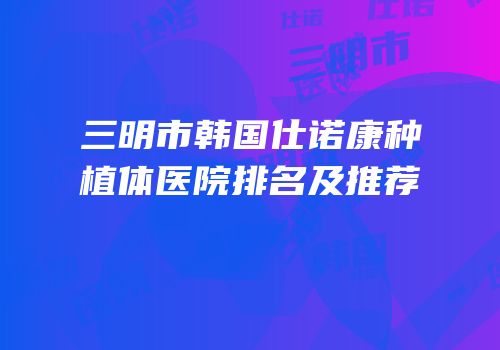 三明市韩国仕诺康种植体医院排名及推荐