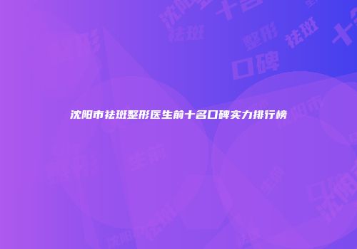沈阳市祛斑整形医生前十名口碑实力排行榜