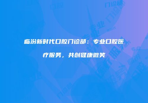 临汾新时代口腔门诊部：专业口腔医疗服务，共创健康微笑