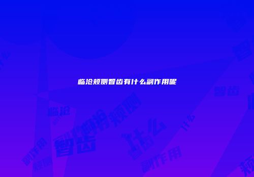 临沧颊侧智齿有什么副作用呢