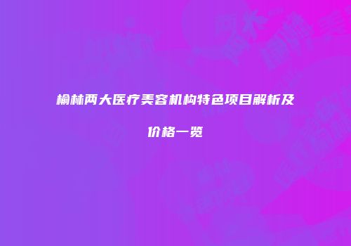 榆林两大医疗美容机构特色项目解析及价格一览