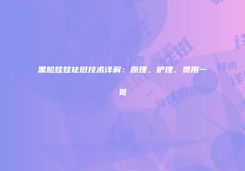 黑脸娃娃祛斑技术详解：原理、护理、费用一览