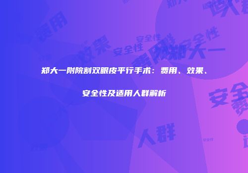 郑大一附院割双眼皮平行手术：费用、效果、安全性及适用人群解析