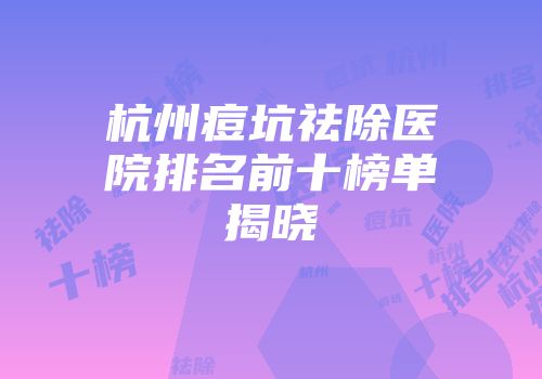 杭州痘坑祛除医院排名前十榜单揭晓