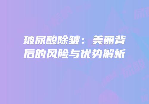 玻尿酸除皱：美丽背后的风险与优势解析