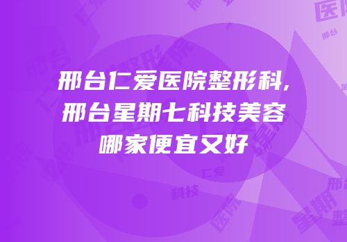 邢台仁爱医院整形科,邢台星期七科技美容哪家便宜又好