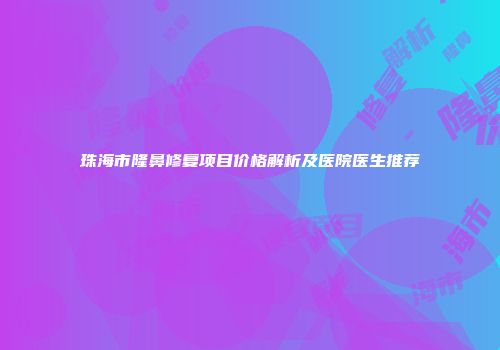 珠海市隆鼻修复项目价格解析及医院医生推荐
