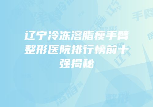 辽宁冷冻溶脂瘦手臂整形医院排行榜前十强揭秘