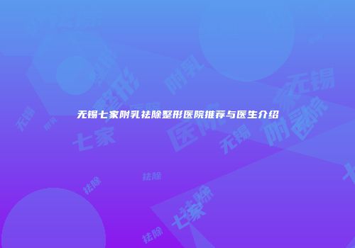 无锡七家附乳祛除整形医院推荐与医生介绍