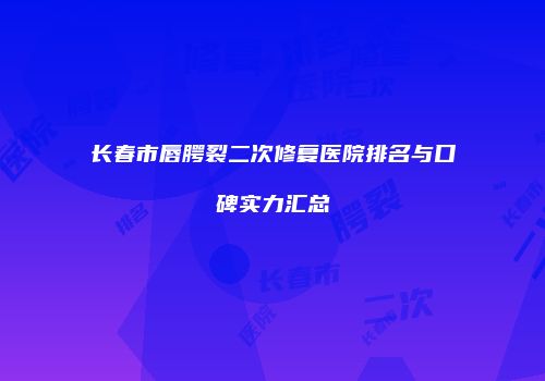 长春市唇腭裂二次修复医院排名与口碑实力汇总