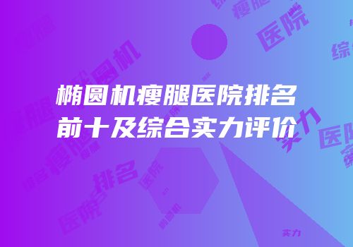 椭圆机瘦腿医院排名前十及综合实力评价