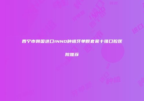 西宁市韩国进口INNO种植牙单颗套餐十强口腔医院推荐