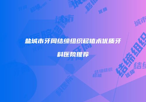 盐城市牙周结缔组织移植术优质牙科医院推荐