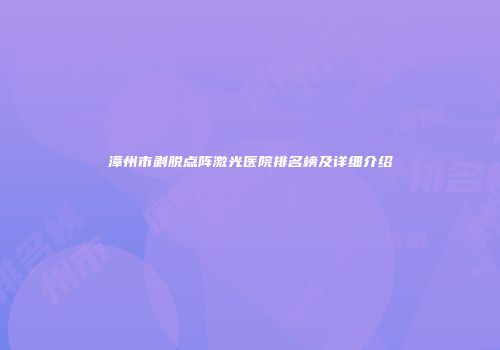 漳州市剥脱点阵激光医院排名榜及详细介绍