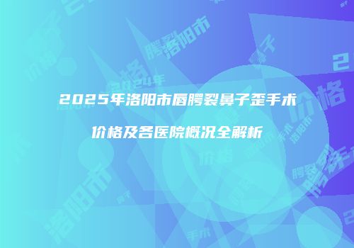 2025年洛阳市唇腭裂鼻子歪手术价格及各医院概况全解析