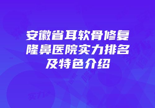 安徽省耳软骨修复隆鼻医院实力排名及特色介绍