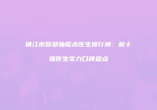 镇江市臀部抽脂术医生排行榜：前十强医生实力口碑盘点