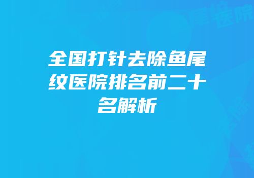 全国打针去除鱼尾纹医院排名前二十名解析