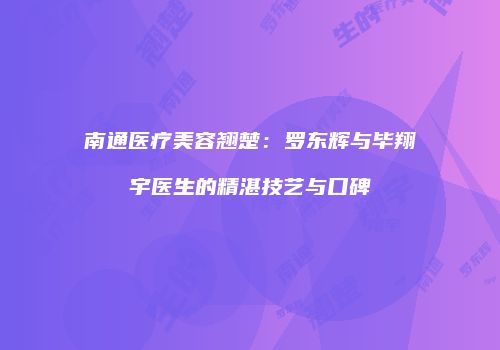 南通医疗美容翘楚：罗东辉与毕翔宇医生的精湛技艺与口碑