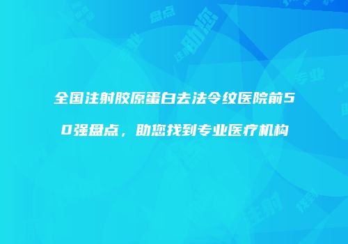 全国注射胶原蛋白去法令纹医院前50强盘点，助您找到专业医疗机构