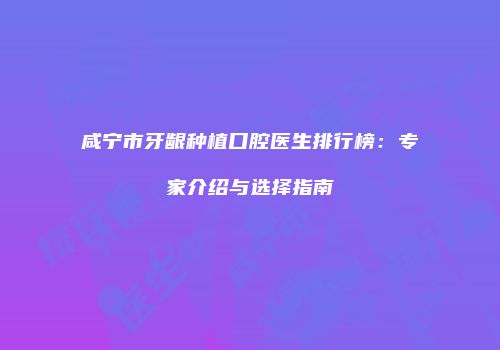 咸宁市牙龈种植口腔医生排行榜：专家介绍与选择指南