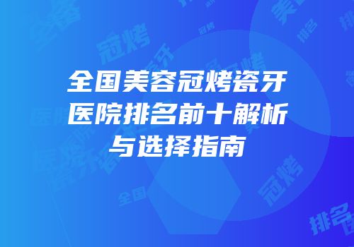 全国美容冠烤瓷牙医院排名前十解析与选择指南