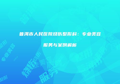 普洱市人民医院烧伤整形科：专业美容服务与案例解析