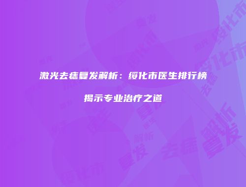 激光去痣复发解析：绥化市医生排行榜揭示专业治疗之道