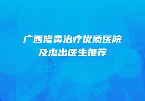 广西隆鼻治疗优质医院及杰出医生推荐
