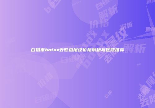 白银市botox去除鱼尾纹价格解析与医院推荐