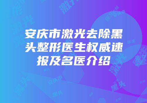 安庆市激光去除黑头整形医生权威速报及名医介绍