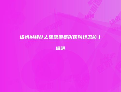 扬州射频抹去黑眼圈整形医院排名前十揭晓