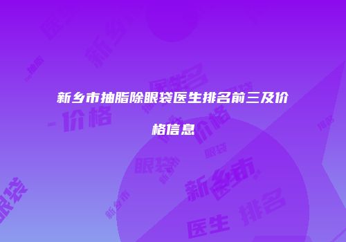 新乡市抽脂除眼袋医生排名前三及价格信息