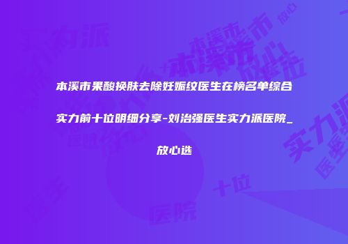 本溪市果酸换肤去除妊娠纹医生在榜名单综合实力前十位明细分享-刘治强医生实力派医院_放心选