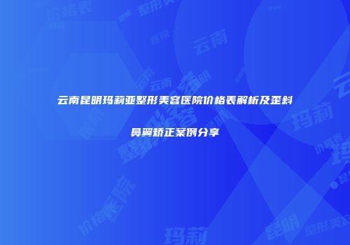 云南昆明玛莉亚整形美容医院价格表解析及歪斜鼻翼矫正案例分享