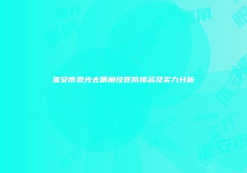 淮安市激光去眼角纹医院排名及实力分析