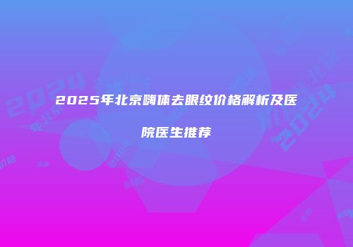 2025年北京嗨体去眼纹价格解析及医院医生推荐