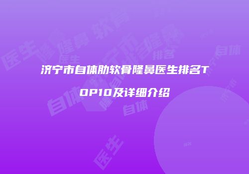 济宁市自体肋软骨隆鼻医生排名TOP10及详细介绍