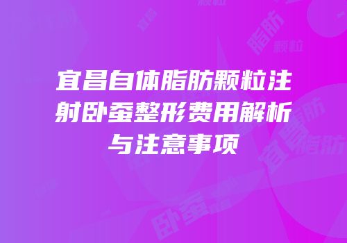 宜昌自体脂肪颗粒注射卧蚕整形费用解析与注意事项