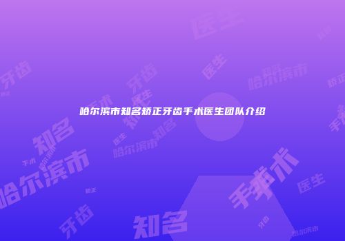 哈尔滨市知名矫正牙齿手术医生团队介绍