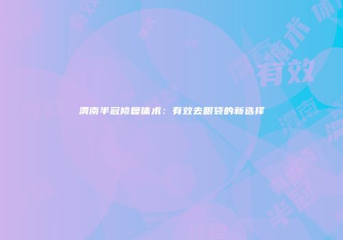 渭南半冠修复体术：有效去眼袋的新选择