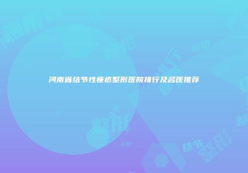 河南省结节性痤疮整形医院排行及名医推荐