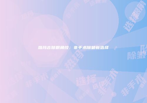 热玛吉除眼角纹：非手术除皱新选择